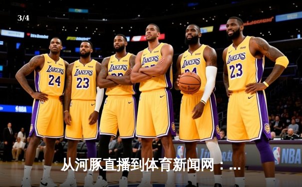 从河豚直播到体育新闻网：数字化时代如何重塑体育内容生态 - 3