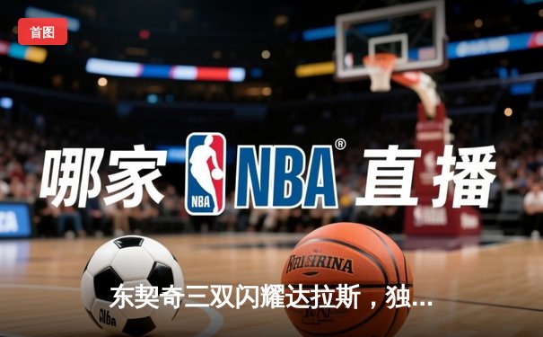 东契奇三双闪耀达拉斯，独行侠加时险胜凯尔特人终结对手连胜