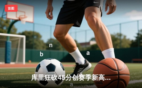 库里狂砍45分创赛季新高 勇士加时险胜凯尔特人 重返西部前八