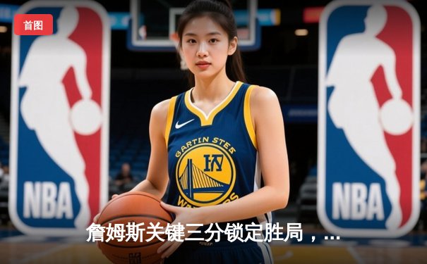 詹姆斯关键三分锁定胜局，湖人主场险胜勇士迎来三连胜