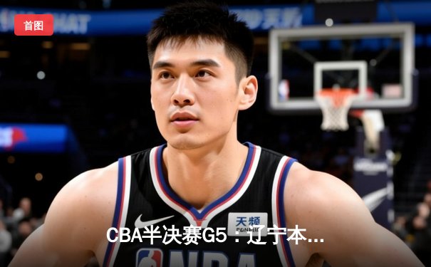 CBA半决赛G5：辽宁本钢加时逆转广东宏远 赵继伟砍35分率队挺进总决赛