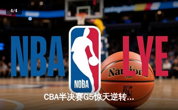 CBA半决赛G5惊天逆转！辽宁本钢加时险胜广东宏远晋级总决赛 - 4