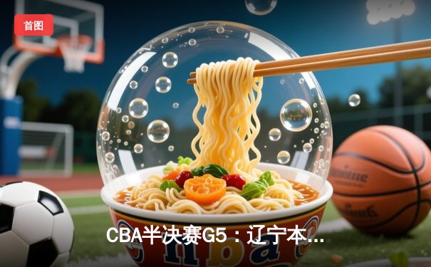 CBA半决赛G5：辽宁本钢加时逆转广东宏远 赵继伟33分率队挺进总决赛
