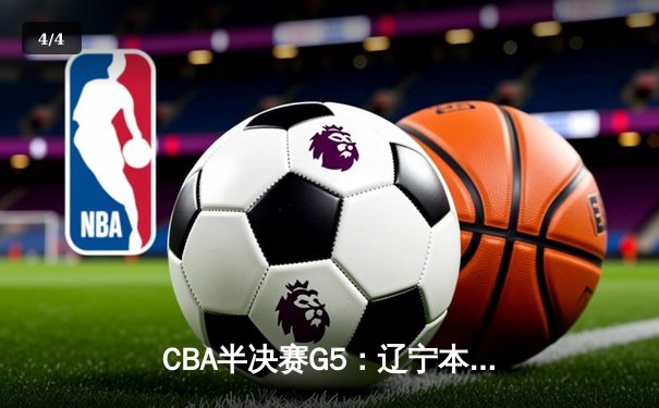 CBA半决赛G5：辽宁本钢加时逆转广东宏远 赵继伟33分率队挺进总决赛 - 4