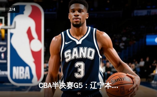 CBA半决赛G5：辽宁本钢加时逆转广东宏远 赵继伟33分率队挺进总决赛 - 2
