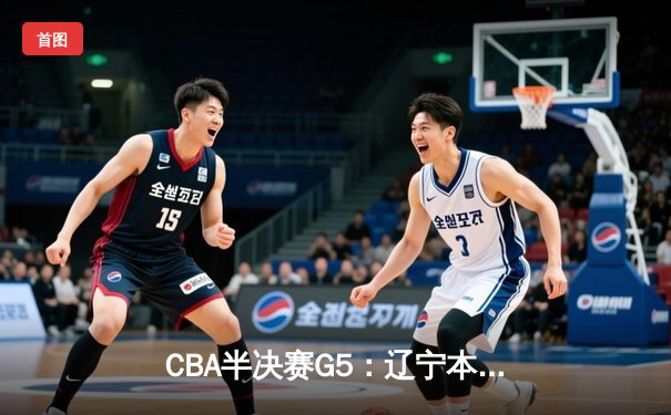 CBA半决赛G5：辽宁本钢加时逆转广东宏远 赵继伟33分率队挺进总决赛