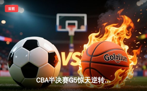 CBA半决赛G5惊天逆转！辽宁本钢加时绝杀广东宏远晋级总决赛