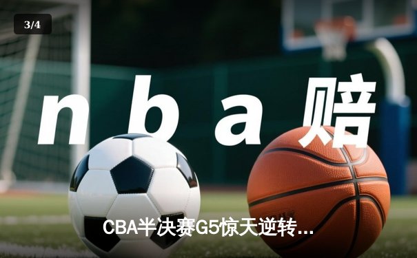 CBA半决赛G5惊天逆转！辽宁本钢加时绝杀广东宏远晋级总决赛 - 3
